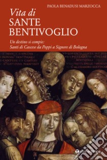 Vita di Sante Bentivoglio. Un destino si compie: Santi di Cascese da Poppi a Signore di Bologna libro di Benadusi Marzocca Paola