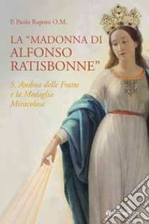 La «Madonna di Alfonso Ratisbonne». S. Andrea delle Fratte e la medaglia miracolosa libro di Raponi Paolo