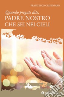 Quando pregate dite: Padre nostro che sei nei Cieli libro di Cristofaro Francesco (don)