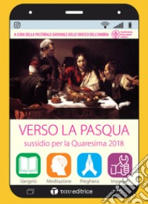 Verso la Pasqua. Sussidio per la Quaresima 2018 libro di Pastorale giovanile dell'Umbria (cur.)