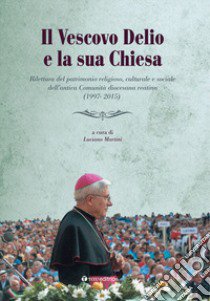 Il vescovo Delio e la sua Chiesa. Rilettura del patrimonio religioso, culturale e sociale dell'antica Comunità diocesana reatina (1997-2015) libro di Martini L. (cur.)