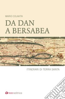 Da Dan a Berseba. Itinerari di Terra Santa libro di Colavita Mario