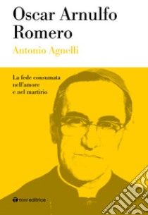 Oscar Arnulfo Romero. La fede consumata nell'amore e nel martirio libro di Agnelli Antonio