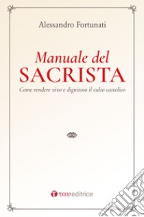 Il manuale del sacrista. Come rendere viva e dignitosa la liturgia della Chiesa. Nuova ediz. libro di Fortunati Alessandro