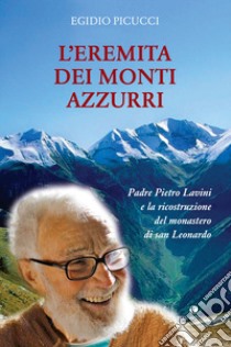 L'eremita dei monti azzurri. Padre Pietro Lavini e la ricostruzione del monastero di San Leonardo libro di Picucci Egidio