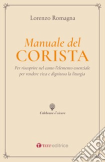 Manuale del corista. Per riscoprire nel canto l'elemento essenziale per rendere viva e dignitosa la liturgia libro di Romagna Lorenzo