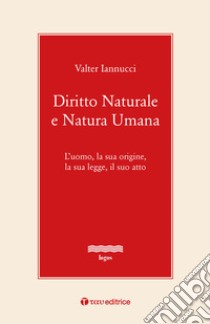 Diritto naturale e natura umana. L'uomo, la sua origine, la sua legge, il suo atto libro di Iannucci Valter