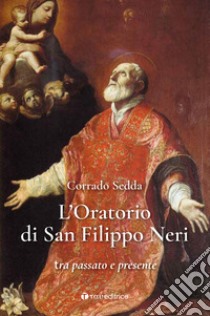 L'Oratorio di San Filippo Neri. Tra passato e presente libro di Sedda Corrado