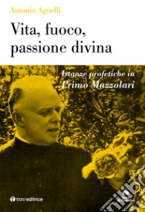 Vita, fuoco, passione divina. Istanze profetiche in Primo Mazzolari libro di Agnelli Antonio