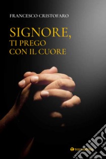 Signore, ti prego con il cuore. Itinerario di preghiera personale libro di Cristofaro Francesco (don)