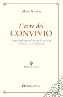 L'arte del convivio. L'apparecchiatura della tavola in Italia: storia, usi e consigli pratici libro di Salazar Gloria; Fabrizi S. (cur.)