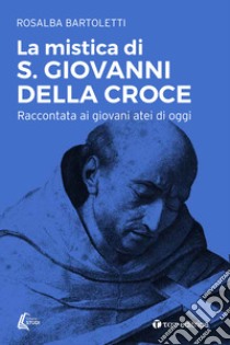 La mistica di san Giovanni della Croce raccontata ai giovani atei di oggi libro di Bartoletti Rosalba