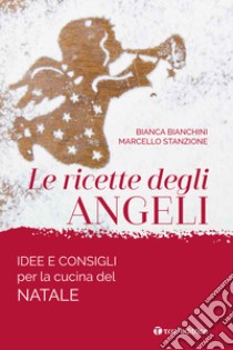 Le ricette degli angeli. Idee e consigli per la cucina del Natale libro di Bianchini Bianca; Stanzione Marcello