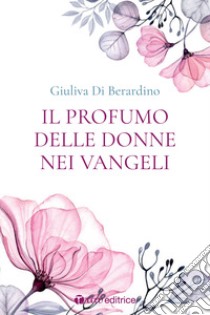 Il profumo delle donne nei Vangeli libro di Di Berardino Giuliva