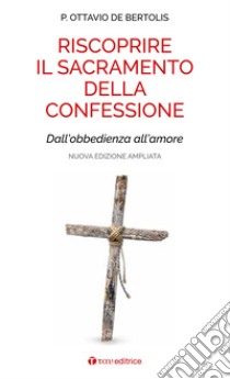 Riscoprire il sacramento della confessione. Dall'obbedienza all'amore. Nuova ediz. libro di De Bertolis Ottavio