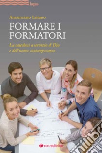 Formare i formatori. La catechesi a servizio di Dio e dell'uomo contemporaneo libro di Laitano Annunziato