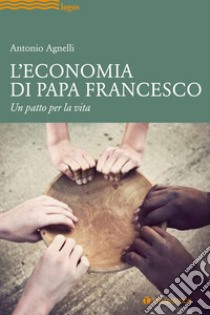 L'economia di papa Francesco. Un patto per la vita libro di Agnelli Antonio