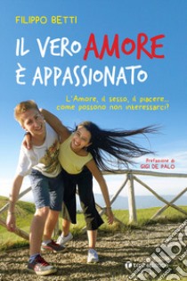 Il vero amore è appassionato. L'amore, il sesso, il piacere... come possono non interessarci? libro di Betti Filippo