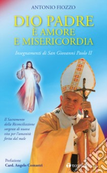 Dio Padre è amore e Misericordia. Insegnamenti di San Giovanni Paolo II. Il Sacramento della Riconciliazione sorgente di nuova vita per l'umanità ferita dal male libro di Fiozzo Antonio