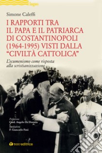 I rapporti tra il Papa e il Patriarca di Costantinopoli (1964-1995) visti dalla «Civiltà Cattolica». L'ecumenismo come risposta alla scristianizzazione libro di Caleffi Simone