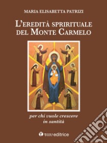 L'eredità spirituale del Monte Carmelo. Per chi vuole crescere in santità libro di Patrizi Maria Elisabetta