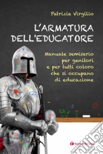 L'armatura dell'educatore. Manuale semiserio per genitori e per tutti coloro che si occupano di educazione libro di Virgilio Patrizia