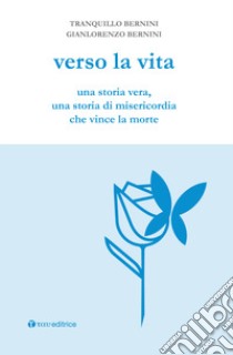 Verso la vita. Una storia vera, una storia di misericordia che vince la morte libro di Bernini Gianlorenzo; Bernini Tranquillo