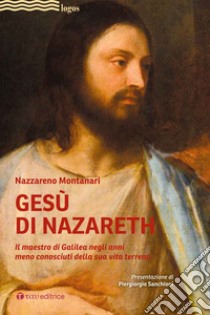 Gesù di Nazareth. Il maestro di Galilea negli anni meno conosciuti della sua vita terrena libro di Montanari Nazzareno