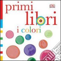 I colori. Primi libri. Ediz. illustrata libro