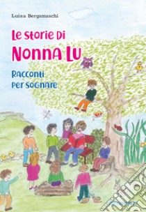 Le storie di nonna Lu. Racconti per sognare. Ediz. illustrata libro di Bergamaschi Luisa