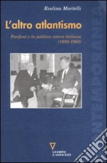 L'altro atlantismo. Fanfani e la politica estera italiana (1958-1963) libro di Martelli Evelina