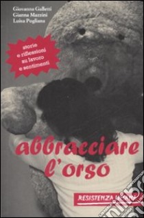 Abbracciare l'orso. Storie e riflessioni su lavoro e sentimenti libro di Pogliana Luisa - Mazzini Gianna - Galletti Giovanna