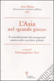 L'Asia nel «grande gioco». Il consolidamento dei protagonisti asiatici nello scacchiere globale. Asia Maior 2007 libro di Torri M. (cur.)