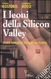 I leoni della Silicon Valley. Storie geniali di italiani all'estero libro di Kostoris Fiorella - Rossi Gianfranco