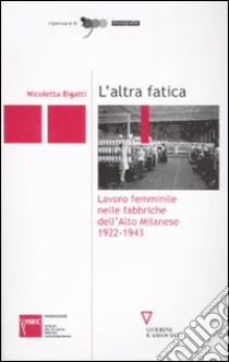 L'altra fatica. Lavoro femminile nelle fabbriche dell'Alto Milanese 1922-1943 libro di Bigatti Nicoletta