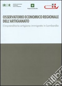 Osservatorio economico regionale dell'artigianato. L'imprenditoria artigiana immigrata in Lombardia libro