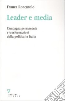 Leader e media. Campagna permanente e trasformazioni della politica in Italia libro di Roncarolo Franca