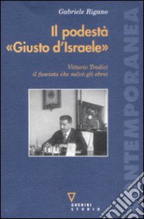 Il podestà «Giusto d'Israele». Vittorio Tredici il fascista che salvò gli ebrei libro di Rigano Gabriele