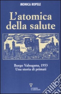 L'atomica della salute. Borgo Valsugana, 1953. Una storia di primati libro di Ropele Monica