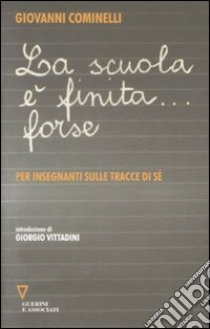 La Scuola è finita... forse. Per insegnanti sulle tracce di sé libro di Cominelli Giovanni