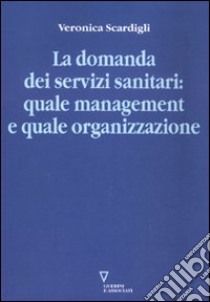 La domanda dei servizi sanitari: quale management e quale organizzazione libro di Scardigli Veronica