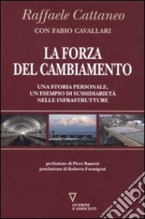 La forza del cambiamento. Una storia personale, un esempio di sussidiarietà nelle infrastrutture libro di Cattaneo Raffaele; Cavallari Fabio