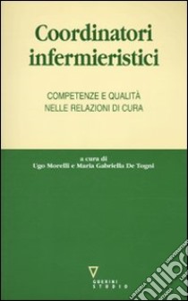 Coordinatori infermieristici. Competenze e qualità nelle relazioni di cura libro di Morelli U. (cur.); De Togni M. G. (cur.)