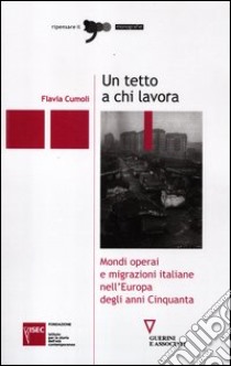 Un tetto a chi lavora. Mondi operai e migrazioni italiane nell'Europa degli anni Cinquanta libro di Cumoli Flavia