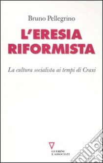 L'Eresia riformista. La cultura socialista ai tempi di Craxi libro di Pellegrino Bruno