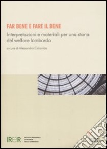 Far bene e fare il bene. Interpretazioni e materiali per una storia del welfare lombardo libro di Colombo A. (cur.)