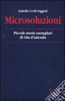 Microsoluzioni. Piccole storie esemplari di vita d'azienda libro di Covili Faggioli Isabella