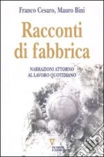 Racconti di fabbrica. Narrazioni attorno al lavoro quotidiano libro di Bini Mauro; Cesaro Franco