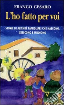 L'ho fatto per voi. Storie di aziende famigliari che nascono, crescono e muoiono libro di Cesaro Franco