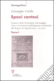 Spazi contesi. Camera della Sommaria, baronaggio, città e costruzione dell'apparato territoriale del Regno di Napoli (secc. XV-XVIII). Vol. 1 libro di Cirillo Giuseppe